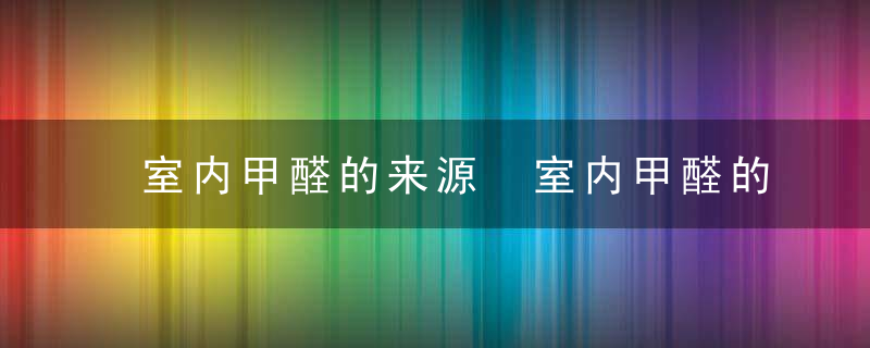 室内甲醛的来源 室内甲醛的来源介绍